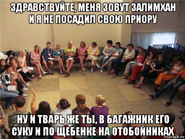 здравствуйте, меня зовут залимхан и я не посадил свою приору ну и тварь же ты, в багажник его суку и по щебенке на отобойниках, Мем Клуб анонимных алкоголиков