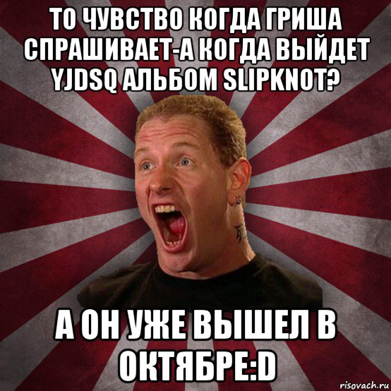 то чувство когда гриша спрашивает-а когда выйдет yjdsq альбом slipknot? а он уже вышел в октябре:d, Мем Кори Тейлор в шоке