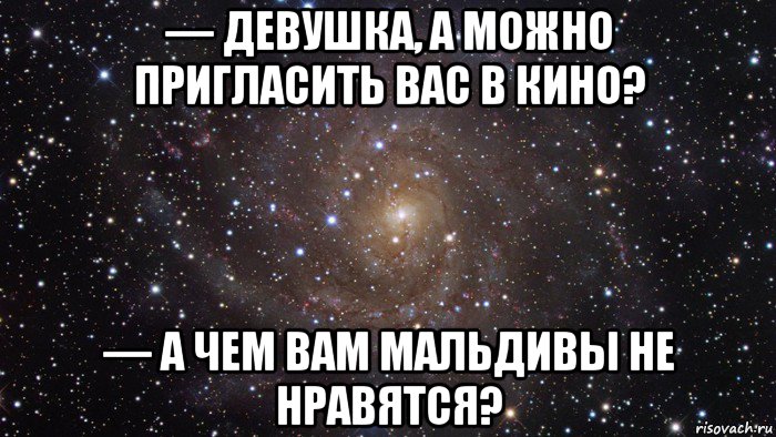 — девушка, а можно пригласить вас в кино? — а чем вам мальдивы не нравятся?, Мем  Космос (офигенно)