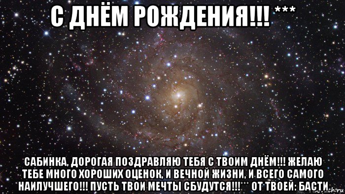 с днём рождения!!! *** сабинка, дорогая поздравляю тебя с твоим днём!!! желаю тебе много хороших оценок, и вечной жизни, и всего самого наилучшего!!! пусть твои мечты сбудутся!!!*** от твоей: басти, Мем  Космос (офигенно)