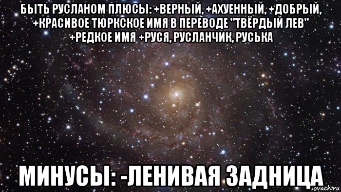 быть русланом плюсы: +верный, +ахуенный, +добрый, +красивое тюркское имя в переводе "твёрдый лев" +редкое имя +руся, русланчик, руська минусы: -ленивая задница, Мем  Космос (офигенно)