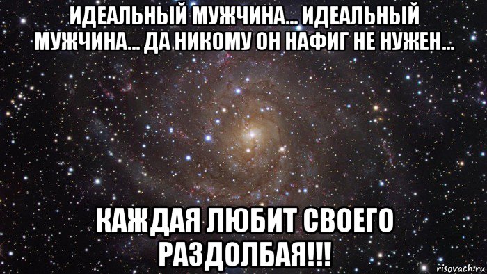 идеальный мужчина… идеальный мужчина… да никому он нафиг не нужен… каждая любит своего раздолбая!!!, Мем  Космос (офигенно)