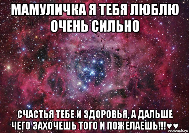 мамуличка я тебя люблю очень сильно счастья тебе и здоровья, а дальше чего захочешь того и пожелаешь!!!♥♥, Мем Ты просто космос