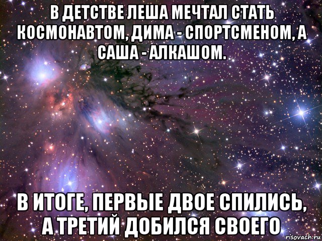 в детстве леша мечтал стать космонавтом, дима - спортсменом, а саша - алкашом. в итоге, первые двое спились, а третий добился своего, Мем Космос