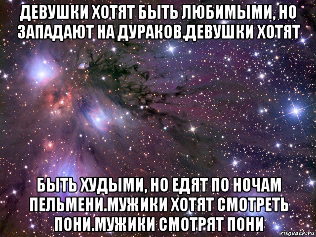 девушки хотят быть любимыми, но западают на дураков.девушки хотят быть худыми, но едят по ночам пельмени.мужики хотят смотреть пони.мужики смотрят пони, Мем Космос