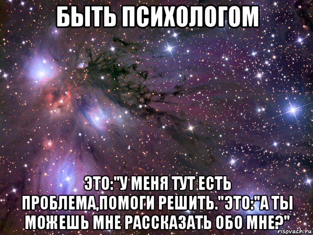 быть психологом это:"у меня тут есть проблема,помоги решить."это:"а ты можешь мне рассказать обо мне?", Мем Космос