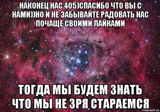 наконец нас 405)спасибо что вы с нами))но и не забывайте радовать нас почаще своими лайками тогда мы будем знать что мы не зря стараемся, Мем Ты просто космос