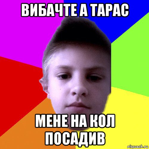 вибачте а тарас мене на кол посадив