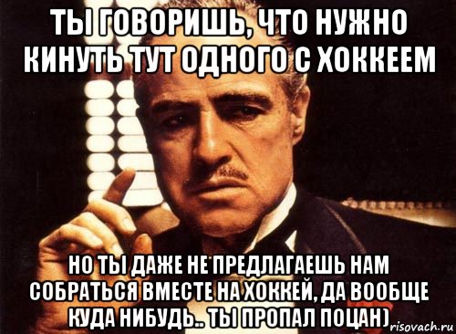 ты говоришь, что нужно кинуть тут одного с хоккеем но ты даже не предлагаешь нам собраться вместе на хоккей, да вообще куда нибудь.. ты пропал поцан), Мем крестный отец