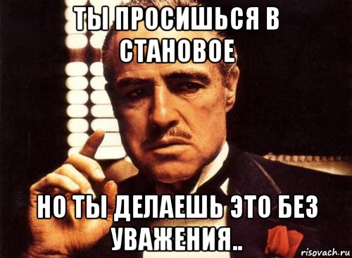 ты просишься в становое но ты делаешь это без уважения.., Мем крестный отец