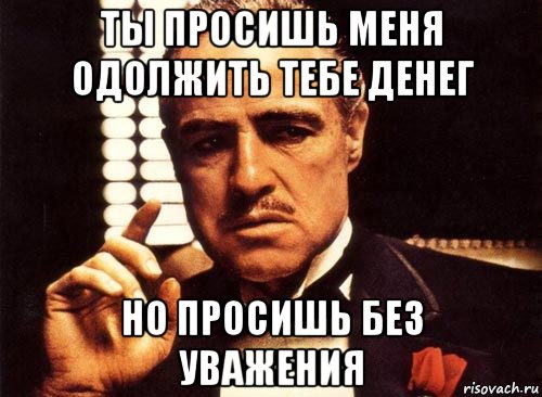 ты просишь меня одолжить тебе денег но просишь без уважения, Мем крестный отец