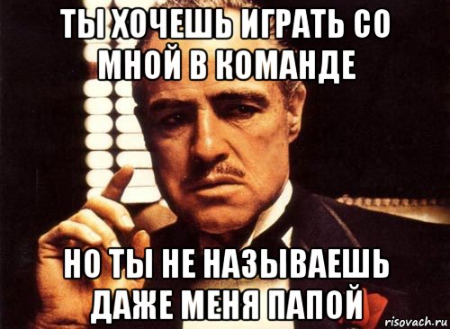 ты хочешь играть со мной в команде но ты не называешь даже меня папой, Мем крестный отец