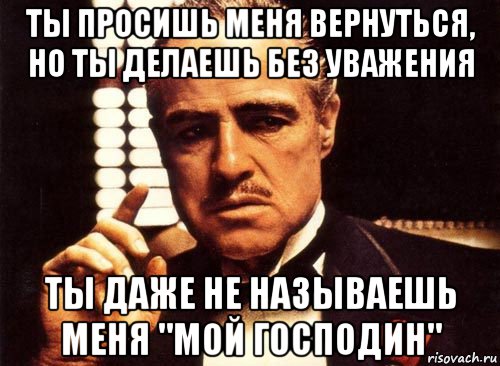 ты просишь меня вернуться, но ты делаешь без уважения ты даже не называешь меня "мой господин", Мем крестный отец