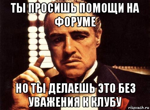 ты просишь помощи на форуме но ты делаешь это без уважения к клубу, Мем крестный отец