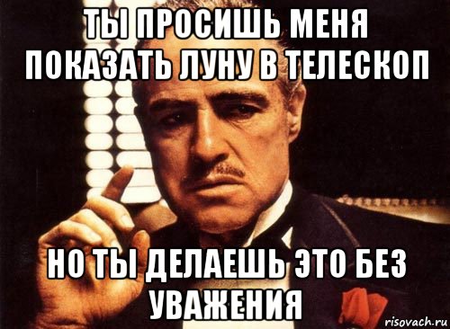 ты просишь меня показать луну в телескоп но ты делаешь это без уважения, Мем крестный отец