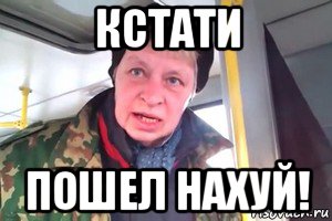 кстати пошел нахуй!