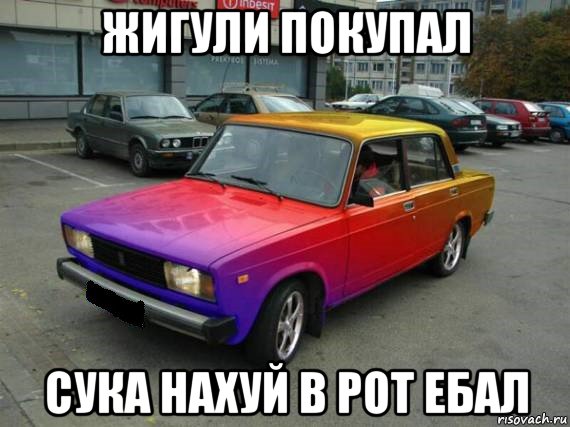 жигули покупал сука нахуй в рот ебал
