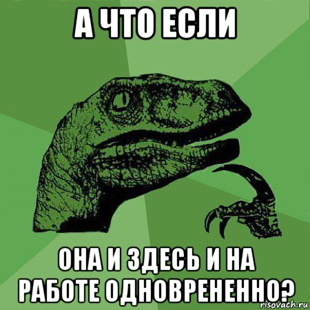 а что если она и здесь и на работе одноврененно?