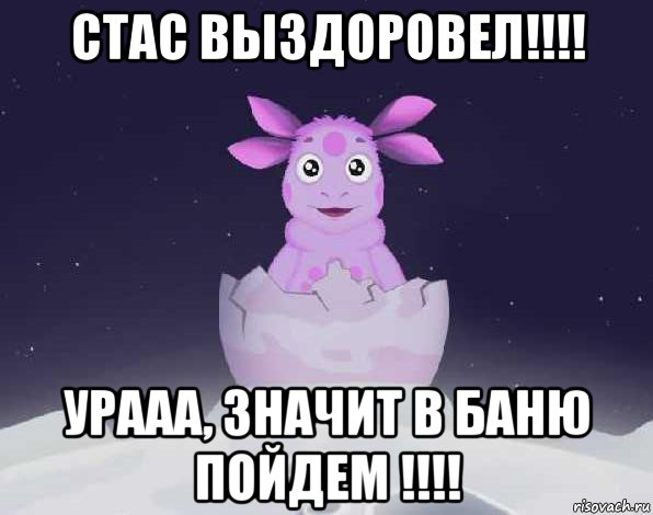 стас выздоровел!!!! урааа, значит в баню пойдем !!!!