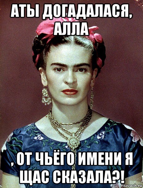 аты догадалася, алла , от чьёго имени я щас сказала?!, Мем Magdalena Carmen Frieda Kahlo Ca