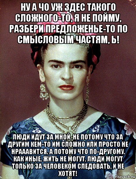 ну а чо уж здес такого сложного-то, я не пойму, разбери предложенье-то по смысловым частям, ь! люди идут за мной, не потому что за другим кем-то им сложно или просто не нрааавится, а потому что по-другому, как иные, жить не могут, люди могут только за человеком следовать, и не хотят!, Мем Magdalena Carmen Frieda Kahlo Ca