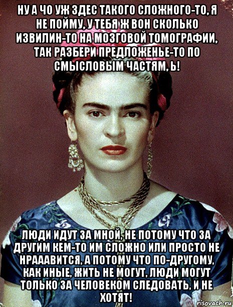 ну а чо уж здес такого сложного-то, я не пойму, у тебя ж вон сколько извилин-то на мозговой томографии, так разбери предложенье-то по смысловым частям, ь! люди идут за мной, не потому что за другим кем-то им сложно или просто не нрааавится, а потому что по-другому, как иные, жить не могут, люди могут только за человеком следовать, и не хотят!, Мем Magdalena Carmen Frieda Kahlo Ca