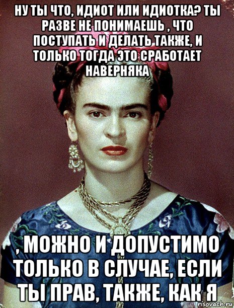 ну ты что, идиот или идиотка? ты разве не понимаешь , что поступать и делать также, и только тогда это сработает наверняка , можно и допустимо только в случае, если ты прав, также, как я, Мем Magdalena Carmen Frieda Kahlo Ca