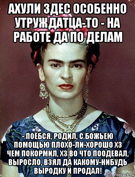 ахули здес особенно утруждатца-то - на работе да по делам - поёбся, родил, с божьею помощью плохо-ли-хорошо хз чем покормил, хз во что поодевал, выросло, взял да какому-нибудь выродку и продал!, Мем Magdalena Carmen Frieda Kahlo Ca