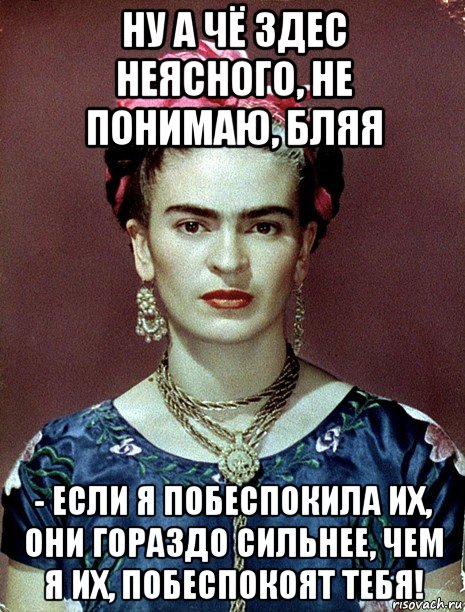 ну а чё здес неясного, не понимаю, бляя - если я побеспокила их, они гораздо сильнее, чем я их, побеспокоят тебя!, Мем Magdalena Carmen Frieda Kahlo Ca