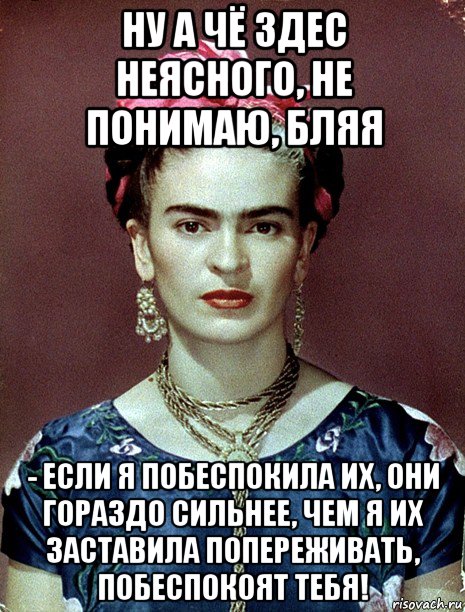 ну а чё здес неясного, не понимаю, бляя - если я побеспокила их, они гораздо сильнее, чем я их заставила попереживать, побеспокоят тебя!, Мем Magdalena Carmen Frieda Kahlo Ca