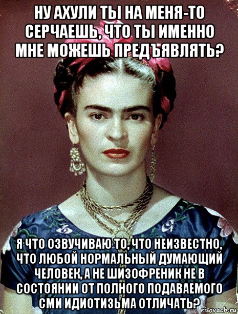 ну ахули ты на меня-то серчаешь, что ты именно мне можешь предъявлять? я что озвучиваю то, что неизвестно, что любой нормальный думающий человек, а не шизофреник не в состоянии от полного подаваемого сми идиотизьма отличать?, Мем Magdalena Carmen Frieda Kahlo Ca