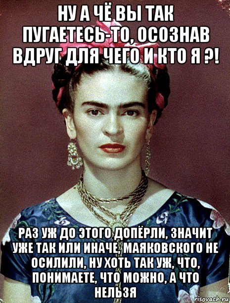 ну а чё вы так пугаетесь-то, осознав вдруг для чего и кто я ?! раз уж до этого допёрли, значит уже так или иначе, маяковского не осилили, ну хоть так уж, что, понимаете, что можно, а что нельзя, Мем Magdalena Carmen Frieda Kahlo Ca