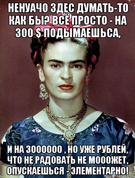 ненуачо здес думать-то как бы? всё просто - на 300 $ подымаешьса, и на 3000000 , но уже рублей, что не радовать не мооожет, опускаешься - элементарно!, Мем Magdalena Carmen Frieda Kahlo Ca