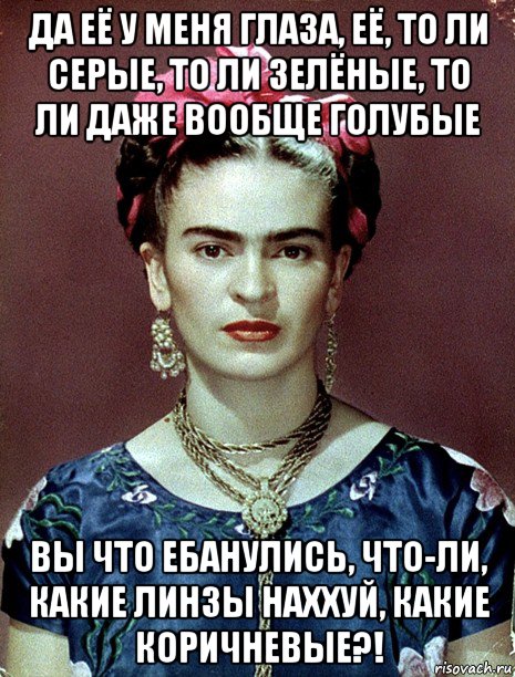 да её у меня глаза, её, то ли серые, то ли зелёные, то ли даже вообще голубые вы что ебанулись, что-ли, какие линзы наххуй, какие коричневые?!, Мем Magdalena Carmen Frieda Kahlo Ca