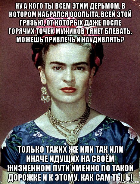 ну а кого ты всем этим дерьмом, в котором набрался ооопыта, всей этой грязью, от которых даже после горячих точек мужиков тянет блевать, можешь привлечь и наудивлять? только таких же или так или иначе идущих на своём жизненном пути именно по такой дорожке и к этому, как сам ты, ь!, Мем Magdalena Carmen Frieda Kahlo Ca