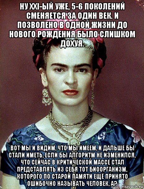 ну xxi-ый уже, 5-6 поколений сменяется за один век. и позволено в одной жизни до нового рождения было слишком дохуя. вот мы и видим, что мы имеем, и дальше бы стали иметь, если бы алгоритм не изменился, что сейчас в критической массе стал представлять из себя тот биоорганизм, которого по старой памяти ещё принято ошибочно называть человек, а?, Мем Magdalena Carmen Frieda Kahlo Ca