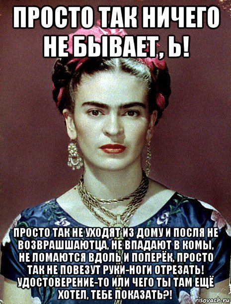 просто так ничего не бывает, ь! просто так не уходят из дому и посля не возврашшаютца, не впадают в комы, не ломаются вдоль и поперёк, просто так не повезут руки-ноги отрезать! удостоверение-то или чего ты там ещё хотел, тебе показать?!, Мем Magdalena Carmen Frieda Kahlo Ca