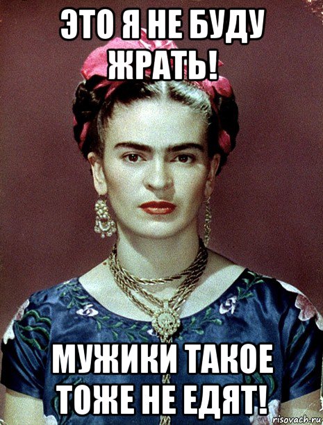 это я не буду жрать! мужики такое тоже не едят!, Мем Magdalena Carmen Frieda Kahlo Ca