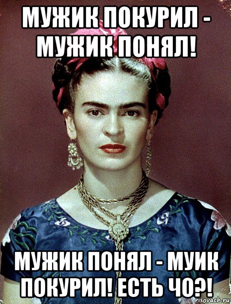 мужик покурил - мужик понял! мужик понял - муик покурил! есть чо?!, Мем Magdalena Carmen Frieda Kahlo Ca