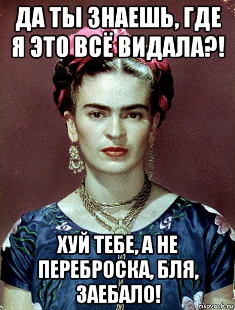 да ты знаешь, где я это всё видала?! хуй тебе, а не переброска, бля, заебало!, Мем Magdalena Carmen Frieda Kahlo Ca