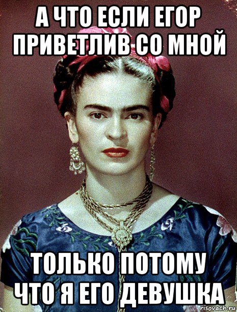 а что если егор приветлив со мной только потому что я его девушка, Мем Magdalena Carmen Frieda Kahlo Ca