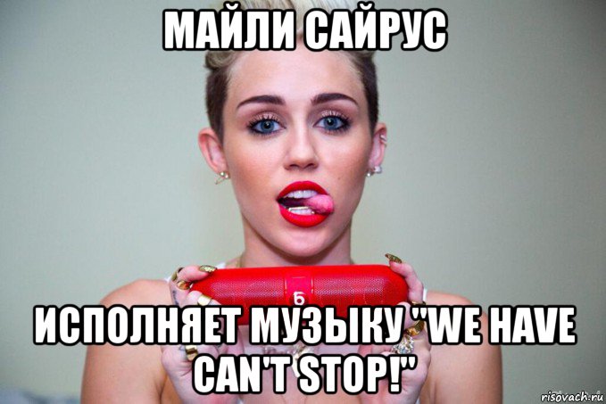 майли сайрус исполняет музыку "we have can't stop!", Мем майли  сайрус