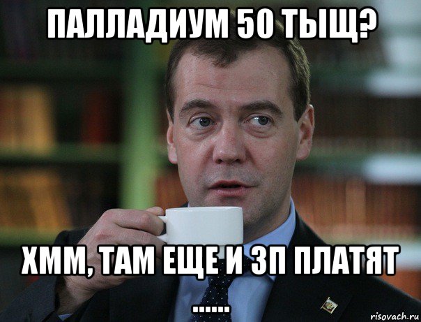 палладиум 50 тыщ? хмм, там еще и зп платят ......, Мем Медведев спок бро