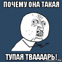 почему она такая тупая тваааарь!