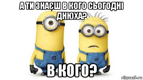 а ти знаєш в кого сьогодні днюха? в кого?, Мем Миньоны