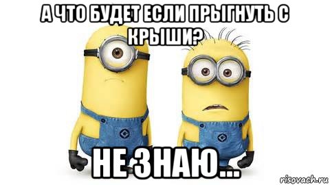 а что будет если прыгнуть с крыши? не знаю..., Мем Миньоны