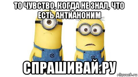 то чувство, когда не знал, что есть антианоним спрашивай.ру, Мем Миньоны