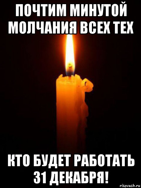 почтим минутой молчания всех тех кто будет работать 31 декабря!