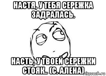 настя, у тебя сережка задралась. насть, у твоей сережки стояк.. (с. алена), Мем Мне кажется или