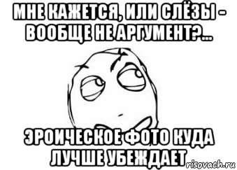 мне кажется, или слёзы - вообще не аргумент?... эроическое фото куда лучше убеждает